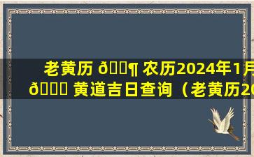 老黄历 🐶 农历2024年1月 🐟 黄道吉日查询（老黄历2024正版万年历黄道吉日查询）